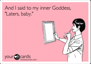 ... Friendship Ecard: And I said to my inner Goddess, ‘Laters, baby