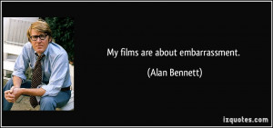 My films are about embarrassment. - Alan Bennett