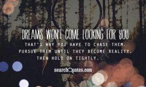 Dreams won't come looking for you that's why you have tochase them ...