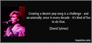 ... , once in every decade - it's kind of fun to do that. - David Sylvian