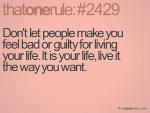 people make you feel bad or guilty for living your life. It is your ...