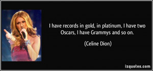 platinum, I have two Oscars, I have Grammys and so on. - Celine Dion ...
