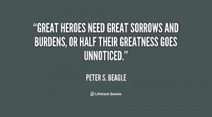 Great heroes need great sorrows and burdens, or half their greatness ...