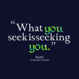 What you seek is seeking you.