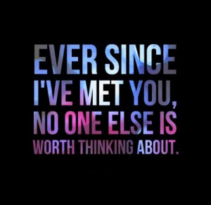 Ever since I've met you, no one else is worth thinking about. # ...