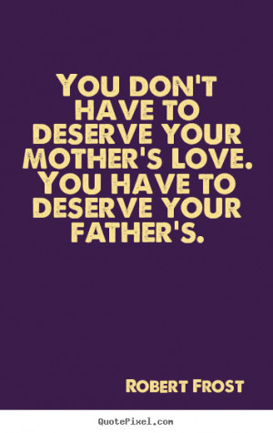 ... deserve your mother's love. you have to deserve your.. - Love sayings