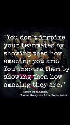 To be a leader you must build up your teammates and inspire them to be ...