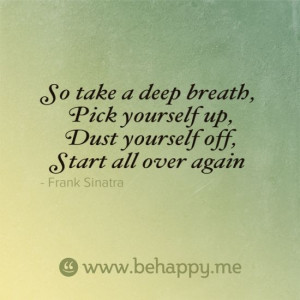 So take a deep breath, Pick yourself up, Dust yourself off, Start all ...