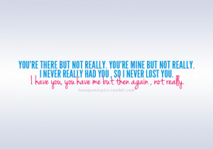 ... you, so I never lost you. I have you, you have me but then again, not