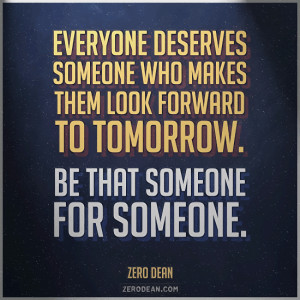 ... someone who makes them look forward to tomorrow. Be that someone for