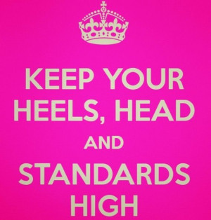Keep you head, heels and standards high.