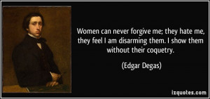 Women can never forgive me; they hate me, they feel I am disarming ...