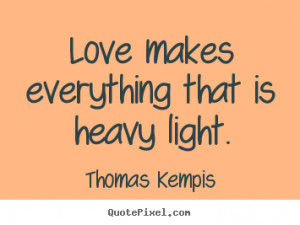 Quotes about love - Love makes everything that is heavy light.