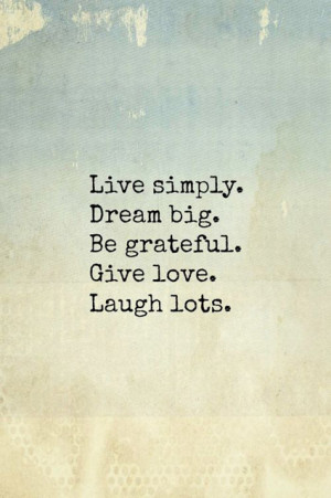 Live simply, dream big, be grateful, give lots, laugh lots’