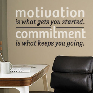 ... Is What Gets You Started. Commitment Is What Keeps You Going