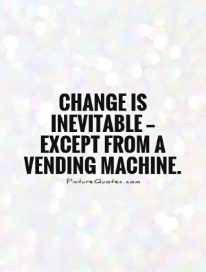 Change is inevitable — except from a vending machine. Picture Quote ...