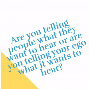 ... what they want to hear or telling your ego what it wants to hear