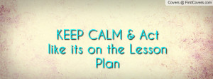 keep calm & act like its on the lesson plan , Pictures
