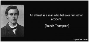 ... atheist is a man who believes himself an accident. - Francis Thompson