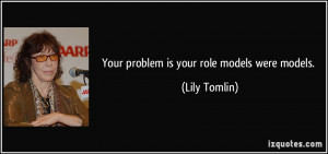 Your problem is your role models were models. - Lily Tomlin