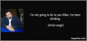 not going to lie to you fellas, I've been drinking. - Artie Lange
