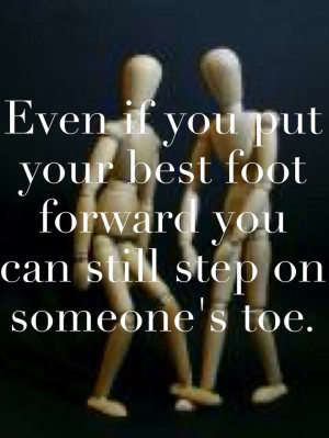 ... if you put your best foot forward you can still step on someone's toe