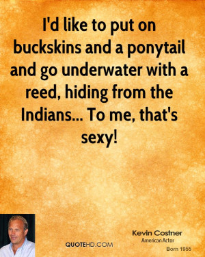 like to put on buckskins and a ponytail and go underwater with a ...
