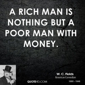rich man is nothing but a poor man with money.