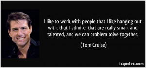 like to work with people that I like hanging out with, that I admire ...