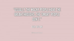 Usually the wacky people have the breakthroughs. The 'smart' people ...