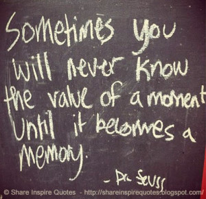 ... never know the value of a moment until it becomes a memory. ~Dr Seuss
