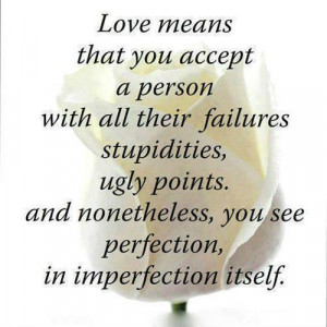 that you accept a person with all their failures stupidities, ugly ...