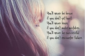 You'll never be brave if you don't get hurt. You'll never learn if you ...