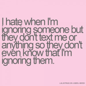 hate when I'm ignoring someone but they don't text me or anything so ...