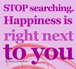 Stop Searching. Happiness Is Right Next to You ~ Happiness Quote