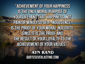 Achievement of your happiness is the only moral purpose of your life ...