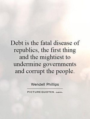 Debt is the fatal disease of republics, the first thing and the ...