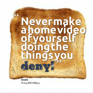 Never make a home video of yourself doing the things you deny!