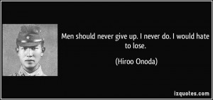Men should never give up. I never do. I would hate to lose. - Hiroo ...