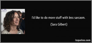 like to do more stuff with less sarcasm. - Sara Gilbert