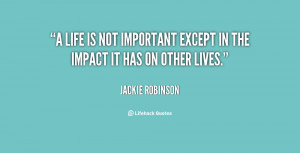 life is not important except in the impact it has on other lives ...