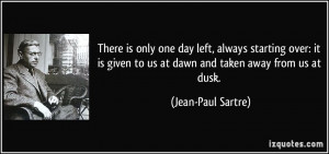 ... given to us at dawn and taken away from us at dusk. - Jean-Paul Sartre
