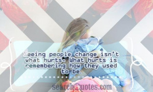 Seeing people change isn't what hurts. What hurts is remembering how ...