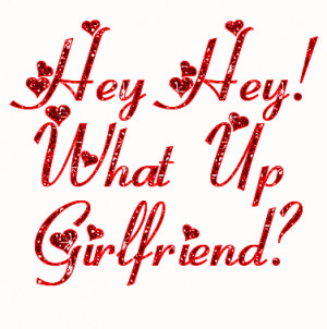 hey hey whats up girlfriend ?