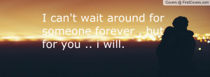 can't wait around for someone forever , but for you .. i will.