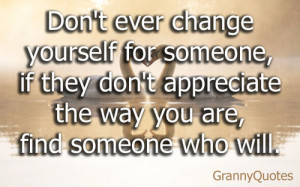 Don’t ever change yourself for someone, If they don’t appreciate ...