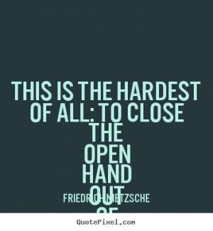 ... of all: to close the open hand.. Friedrich Nietzsche love quotes
