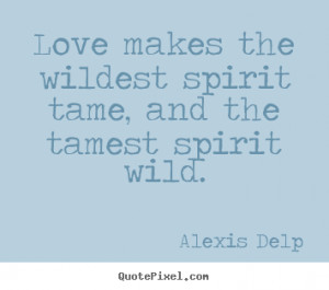 ... - Love makes the wildest spirit tame, and the tamest spirit wild