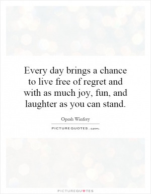... of regret and with as much joy, fun, and laughter as you can stand