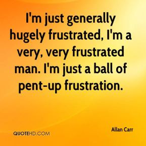 Allan Carr - I'm just generally hugely frustrated, I'm a very, very ...